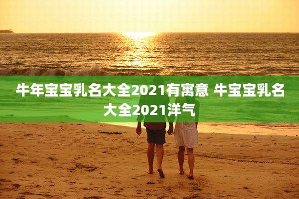 牛年宝宝乳名大全2021有寓意 牛宝宝乳名大全2021洋气