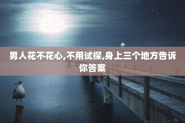 男人花不花心,不用试探,身上三个地方告诉你答案