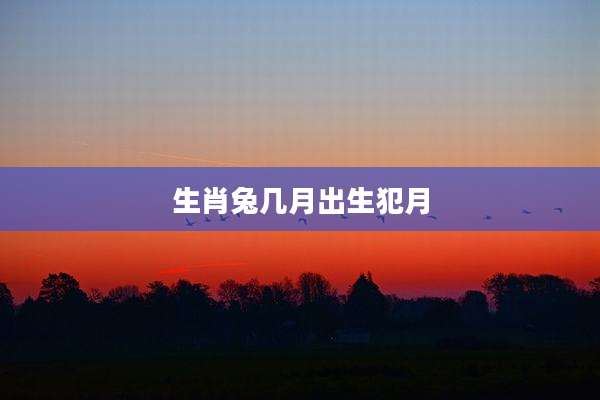 生肖兔几月出生犯月