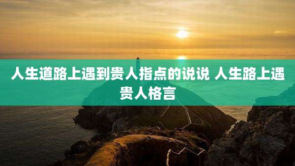 人生道路上遇到贵人指点的说说 人生路上遇贵人格言