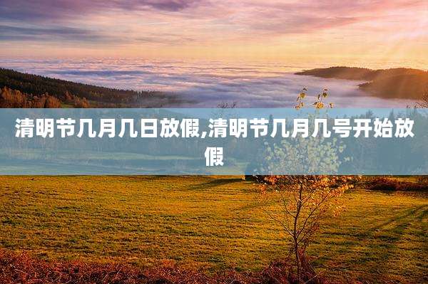 清明节几月几日放假,清明节几月几号开始放假