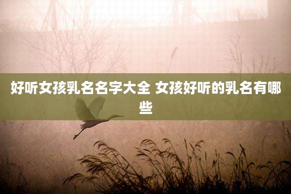 好听女孩乳名名字大全 女孩好听的乳名有哪些