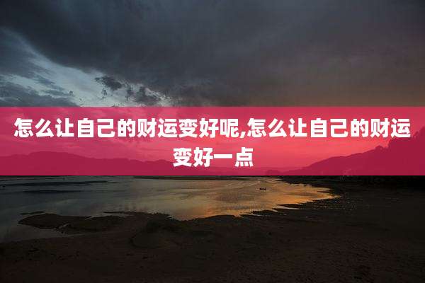 怎么让自己的财运变好呢,怎么让自己的财运变好一点