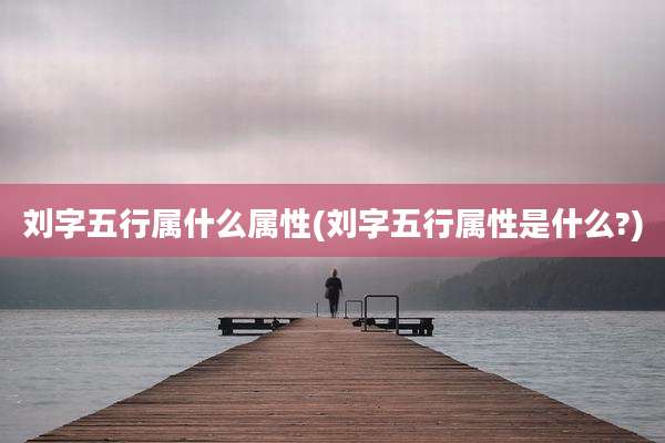 刘字五行属什么属性(刘字五行属性是什么?)