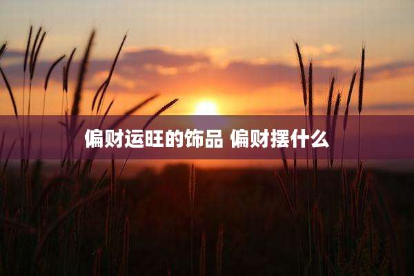 偏财运旺的饰品 偏财摆什么