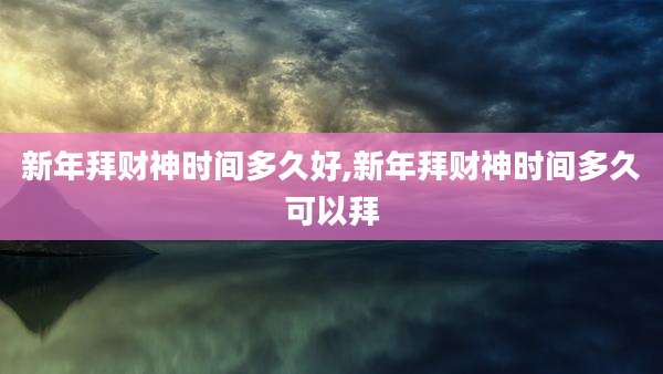 新年拜财神时间多久好,新年拜财神时间多久可以拜