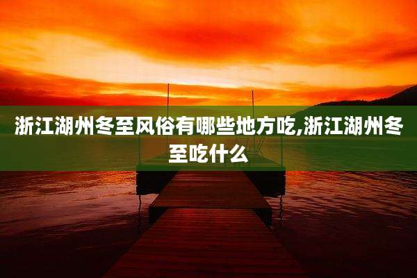 浙江湖州冬至风俗有哪些地方吃,浙江湖州冬至吃什么