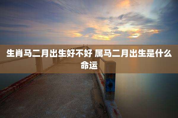 生肖马二月出生好不好 属马二月出生是什么命运