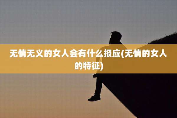 无情无义的女人会有什么报应(无情的女人的特征)