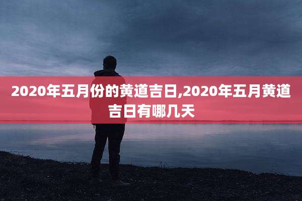 2020年五月份的黄道吉日,2020年五月黄道吉日有哪几天