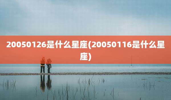 20050126是什么星座(20050116是什么星座)