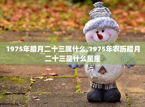 1975年腊月二十三属什么,1975年农历腊月二十三是什么星座
