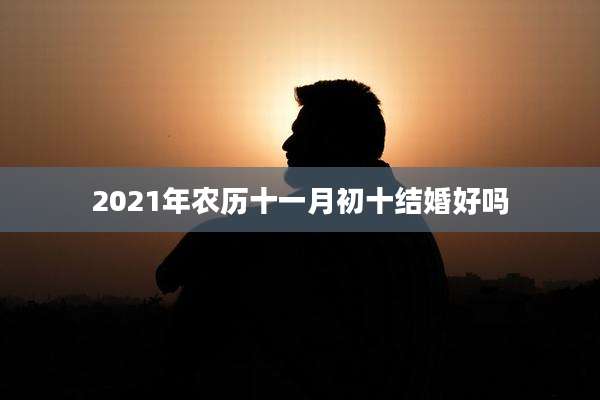 2021年农历十一月初十结婚好吗