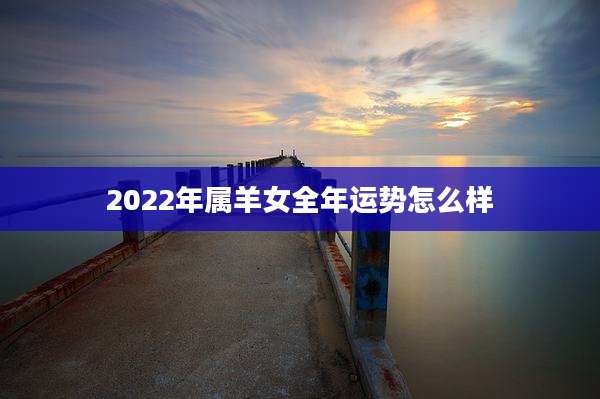 2022年属羊女全年运势怎么样