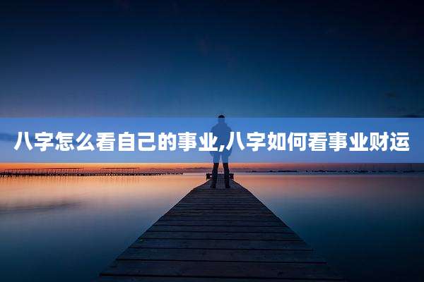 八字怎么看自己的事业,八字如何看事业财运