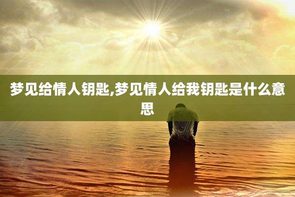 梦见给情人钥匙,梦见情人给我钥匙是什么意思