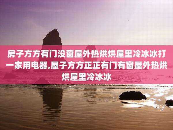 房子方方有门没窗屋外热烘烘屋里冷冰冰打一家用电器,屋子方方正正有门有窗屋外热烘烘屋里冷冰冰