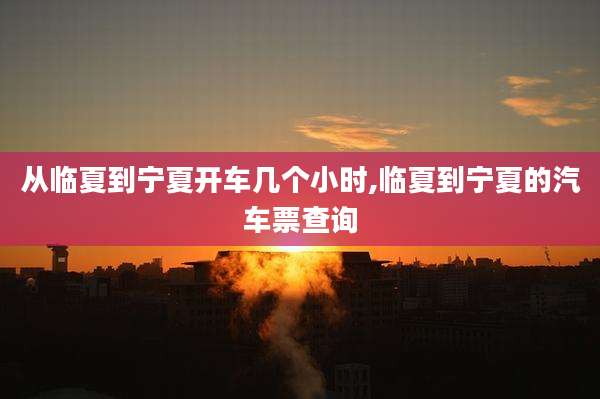 从临夏到宁夏开车几个小时,临夏到宁夏的汽车票查询