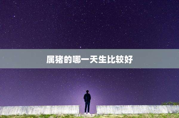属猪的哪一天生比较好