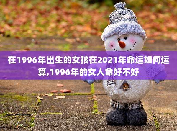 在1996年出生的女孩在2021年命运如何运算,1996年的女人命好不好
