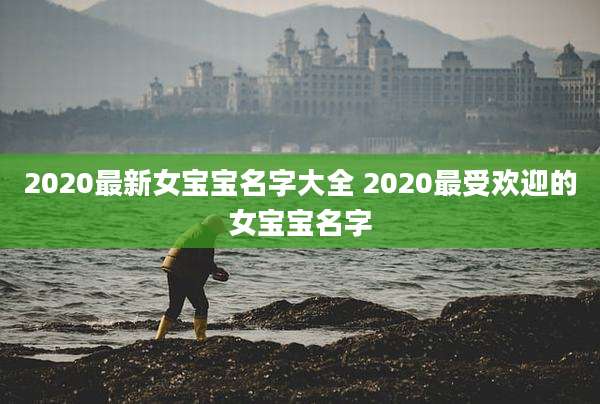 2020最新女宝宝名字大全 2020最受欢迎的女宝宝名字