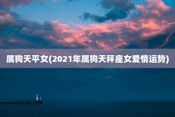 属狗天平女(2021年属狗天秤座女爱情运势)