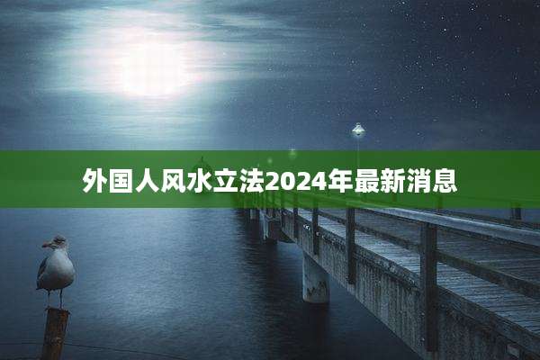 外国人风水立法2024年最新消息