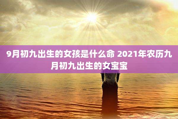 9月初九出生的女孩是什么命 2021年农历九月初九出生的女宝宝