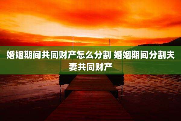婚姻期间共同财产怎么分割 婚姻期间分割夫妻共同财产