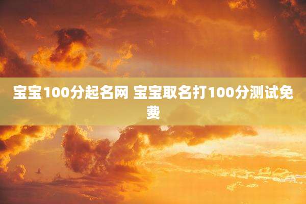 宝宝100分起名网 宝宝取名打100分测试免费