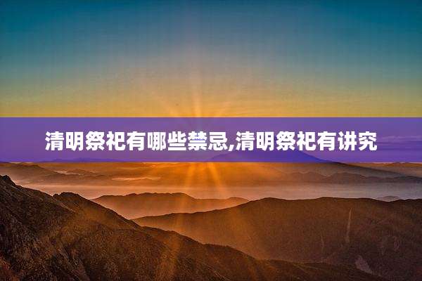 清明祭祀有哪些禁忌,清明祭祀有讲究
