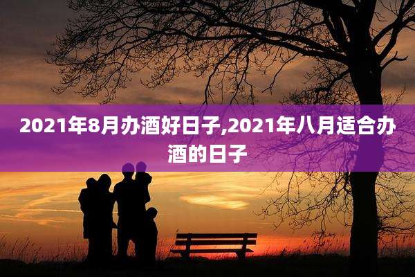 2021年8月办酒好日子,2021年八月适合办酒的日子