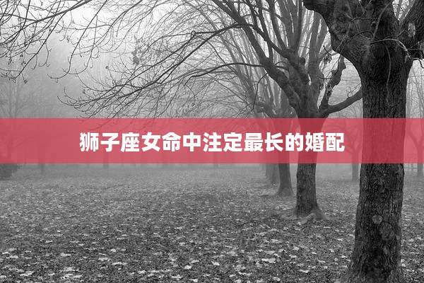 狮子座女命中注定最长的婚配