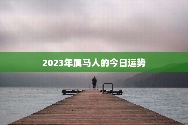 2023年属马人的今日运势