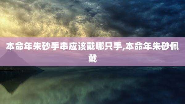本命年朱砂手串应该戴哪只手,本命年朱砂佩戴