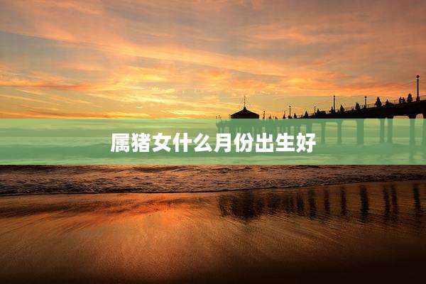 属猪女什么月份出生好