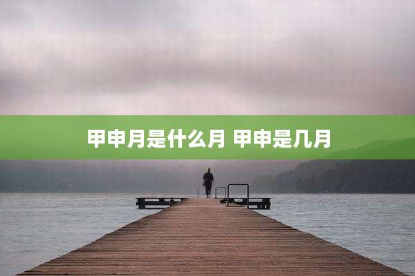 甲申月是什么月 甲申是几月