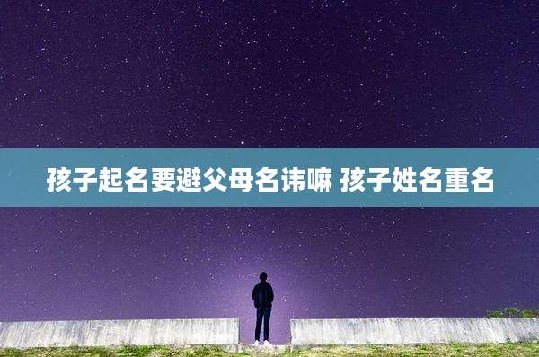 孩子起名要避父母名讳嘛 孩子姓名重名
