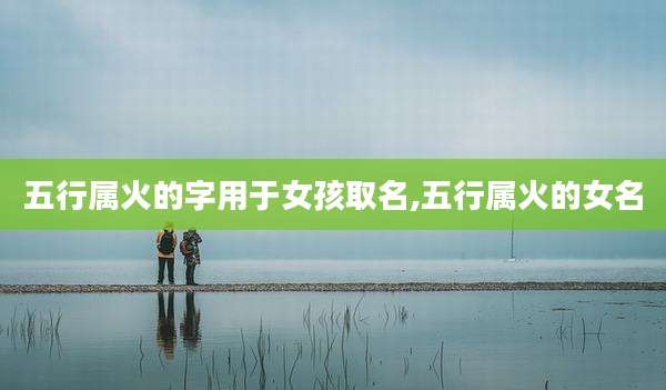 五行属火的字用于女孩取名,五行属火的女名