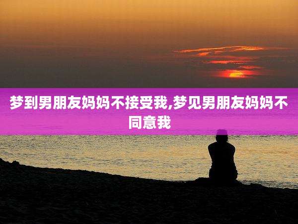 梦到男朋友妈妈不接受我,梦见男朋友妈妈不同意我