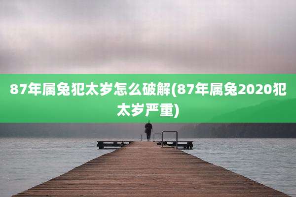 87年属兔犯太岁怎么破解(87年属兔2020犯太岁严重)
