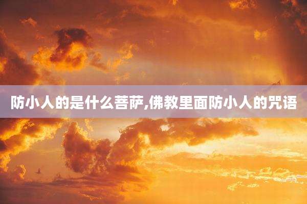 防小人的是什么菩萨,佛教里面防小人的咒语