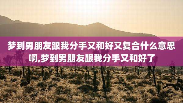 梦到男朋友跟我分手又和好又复合什么意思啊,梦到男朋友跟我分手又和好了