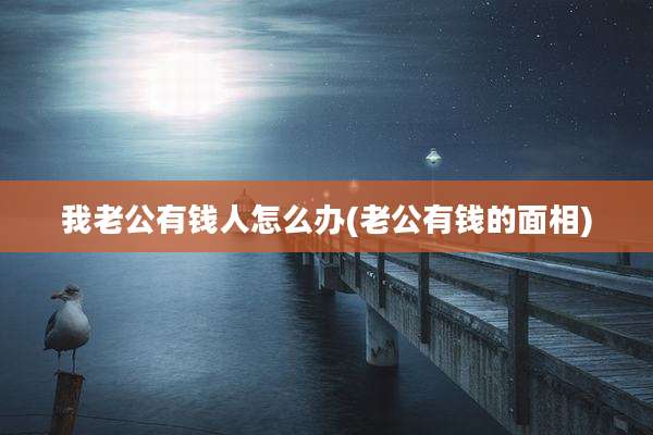 我老公有钱人怎么办(老公有钱的面相)