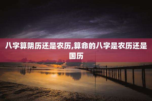八字算阴历还是农历,算命的八字是农历还是国历