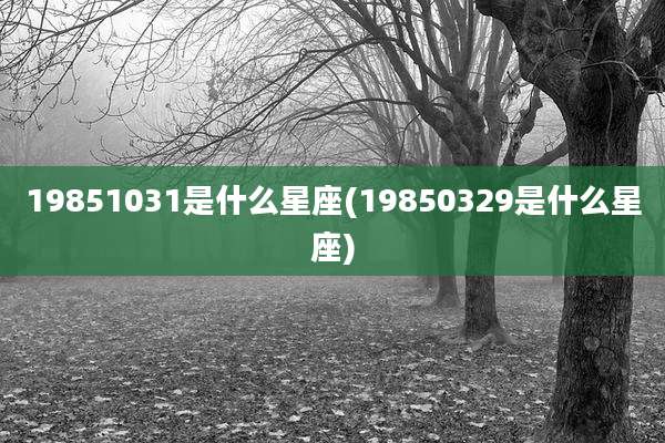 19851031是什么星座(19850329是什么星座)