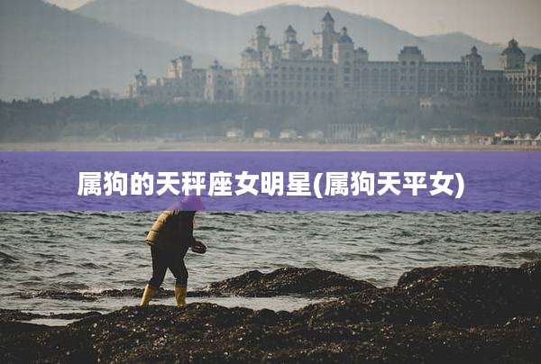 属狗的天秤座女明星(属狗天平女)