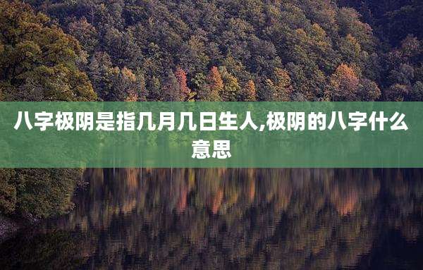 八字极阴是指几月几日生人,极阴的八字什么意思