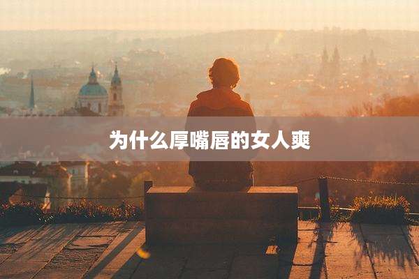 为什么厚嘴唇的女人爽