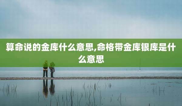 算命说的金库什么意思,命格带金库银库是什么意思